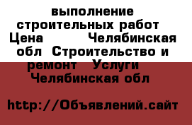 выполнение строительных работ › Цена ­ 500 - Челябинская обл. Строительство и ремонт » Услуги   . Челябинская обл.